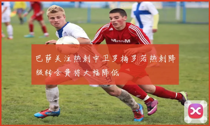 巴萨关注热刺中卫罗梅罗若热刺降级转会费将大幅降低
