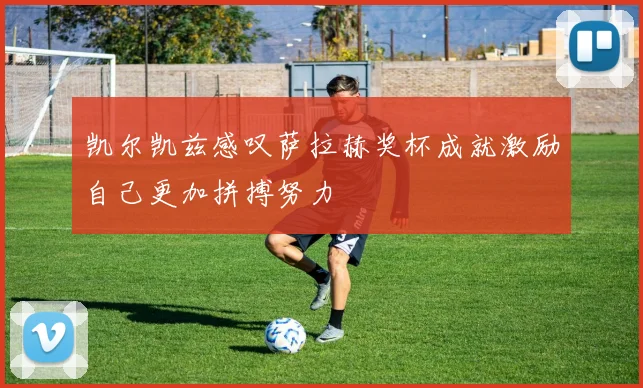 凯尔凯兹感叹萨拉赫奖杯成就激励自己更加拼搏努力