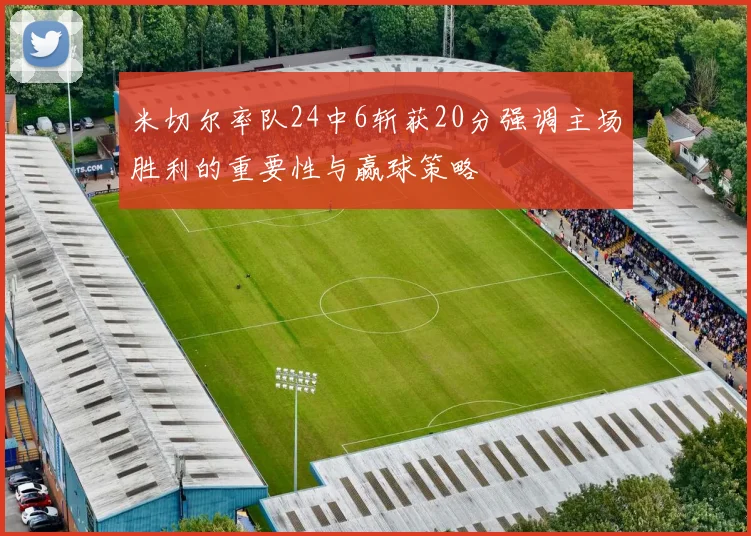 米切尔率队24中6斩获20分强调主场胜利的重要性与赢球策略