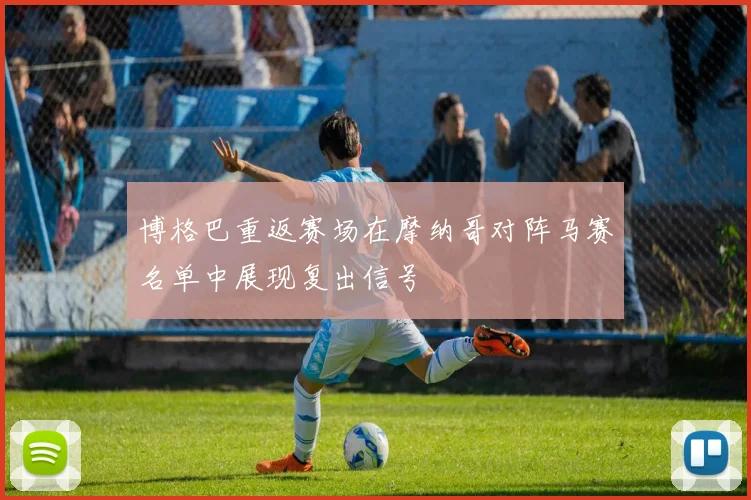 博格巴重返赛场在摩纳哥对阵马赛名单中展现复出信号