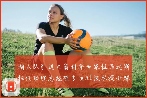 湖人队引进火箭科学专家拉马达斯担任助理总经理专注AI技术提升球队竞争力
