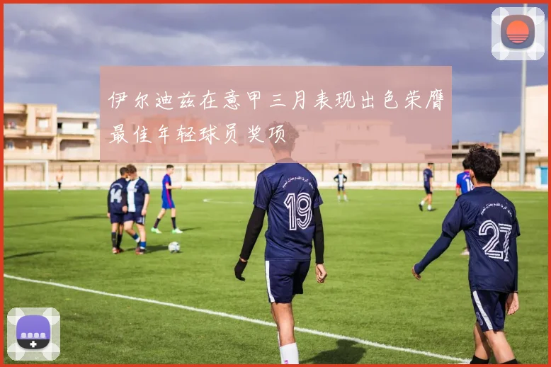 伊尔迪兹在意甲三月表现出色荣膺最佳年轻球员奖项