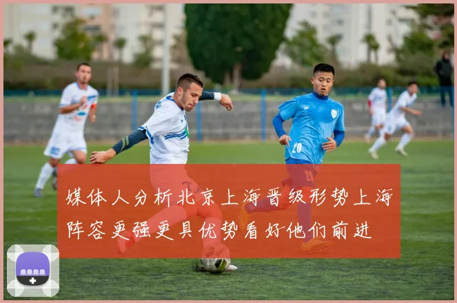 媒体人分析北京上海晋级形势上海阵容更强更具优势看好他们前进