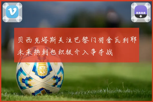 贝西克塔斯关注巴黎门将舍瓦利耶未来热刺也积极介入争夺战
