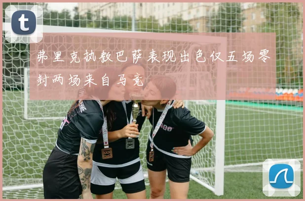 弗里克执教巴萨表现出色仅五场零封两场来自马竞