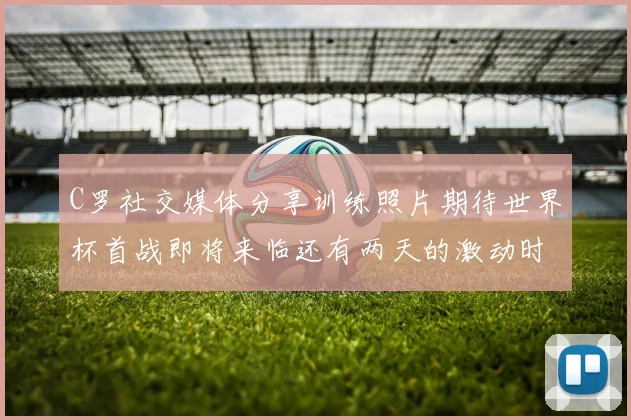 C罗社交媒体分享训练照片期待世界杯首战即将来临还有两天的激动时刻