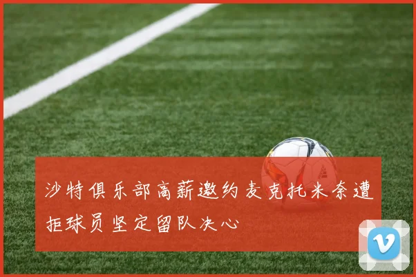 沙特俱乐部高薪邀约麦克托米奈遭拒球员坚定留队决心
