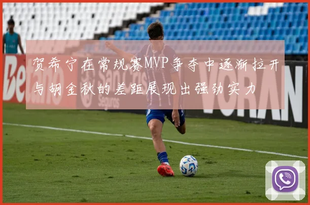 贺希宁在常规赛MVP争夺中逐渐拉开与胡金秋的差距展现出强劲实力