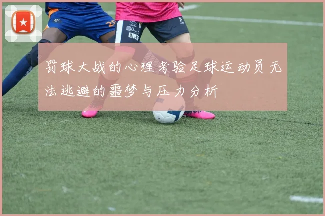 罚球大战的心理考验足球运动员无法逃避的噩梦与压力分析
