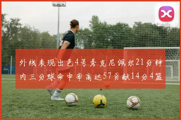 外线表现出色4号秀克尼佩尔21分钟内三分球命中率高达57贡献14分4篮板3助攻