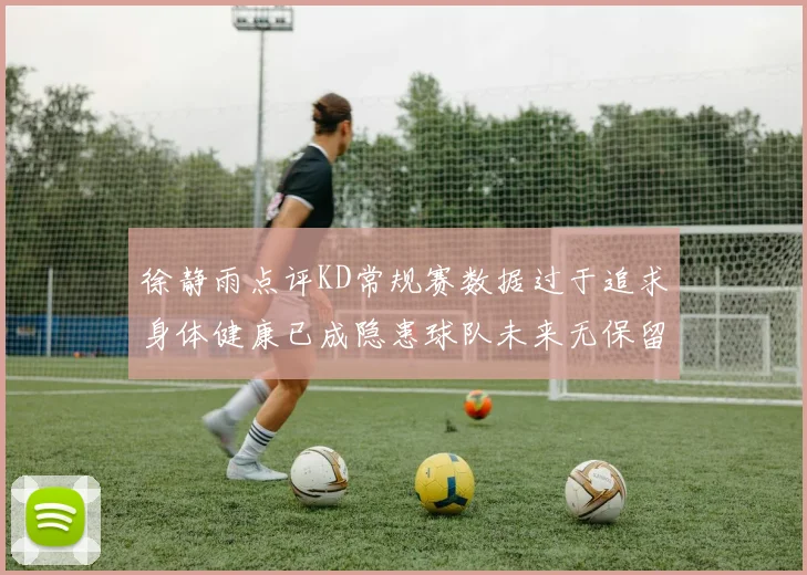 徐静雨点评KD常规赛数据过于追求身体健康已成隐患球队未来无保留意义