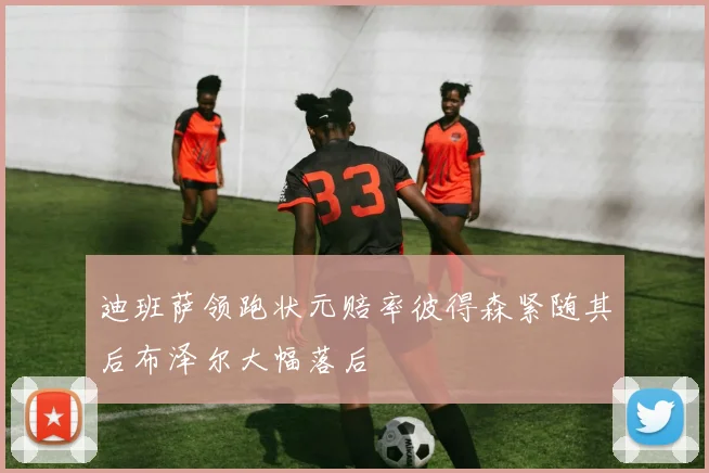 迪班萨领跑状元赔率彼得森紧随其后布泽尔大幅落后