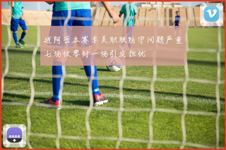 迈阿密本赛季美职联防守问题严重七场仅零封一场引发担忧