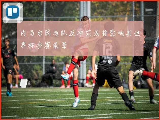 内马尔因与队友冲突或将影响其世界杯参赛前景
