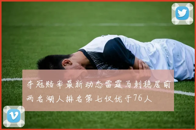 夺冠赔率最新动态雷霆马刺稳居前两名湖人排名第七仅优于76人