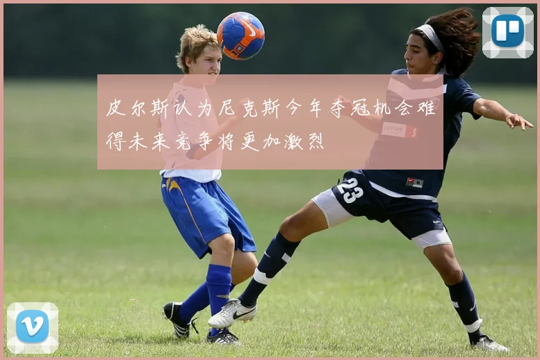 皮尔斯认为尼克斯今年夺冠机会难得未来竞争将更加激烈