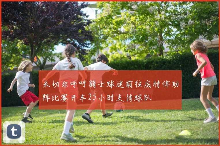 米切尔呼吁骑士球迷前往底特律助阵比赛开车25小时支持球队