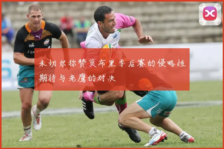 米切尔称赞莫布里季后赛的侵略性期待与老鹰的对决