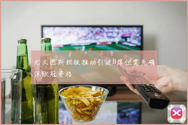 尤文图斯积极推动引进B席但需先确保欧冠资格