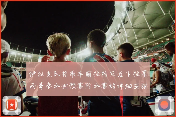 伊拉克队将乘车前往约旦后飞往墨西哥参加世预赛附加赛的详细安排