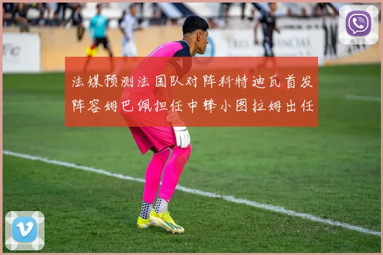 法媒预测法国队对阵科特迪瓦首发阵容姆巴佩担任中锋小图拉姆出任左边锋